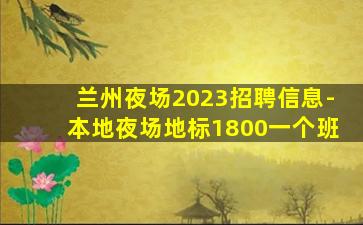 兰州夜场2023招聘信息-本地夜场地标1800一个班